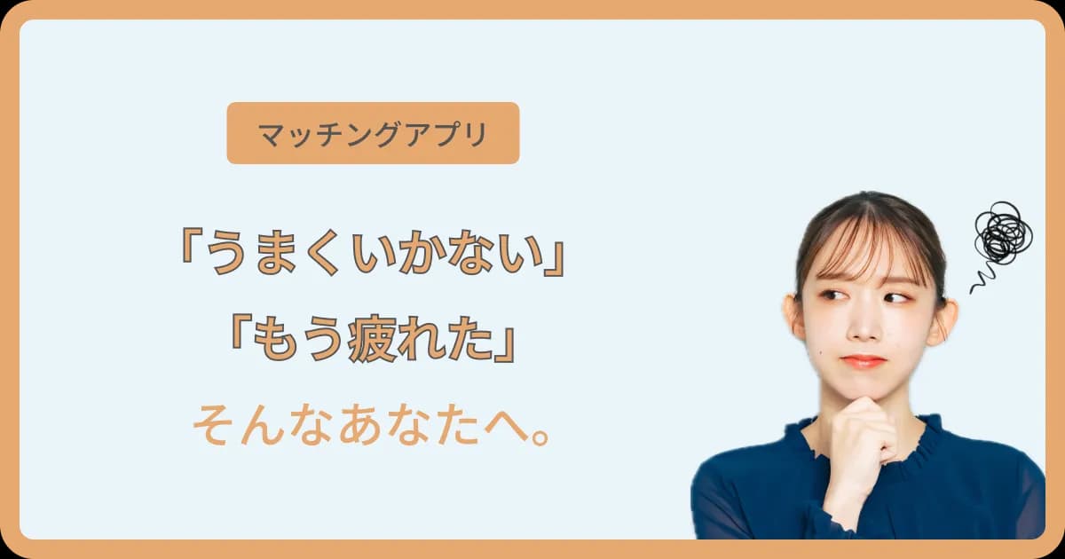 マッチングアプリでうまくいかない。もう疲れた…。そんなあなたへ